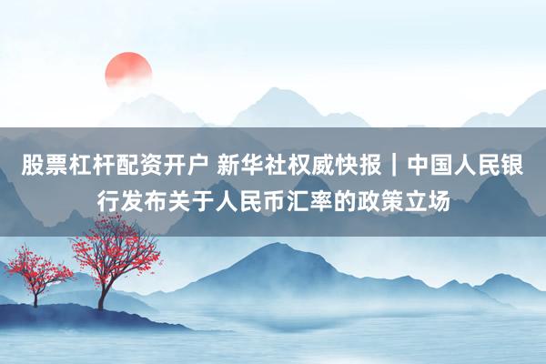 股票杠杆配资开户 新华社权威快报｜中国人民银行发布关于人民币汇率的政策立场