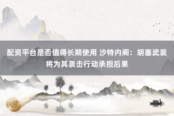 配资平台是否值得长期使用 沙特内阁：胡塞武装将为其袭击行动承担后果
