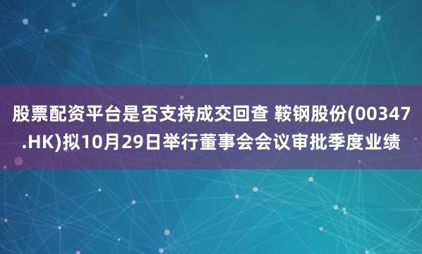 股票配资平台是否支持成交回查 鞍钢股份(00347.HK)拟10月29日举行董事会会议审批季度业绩
