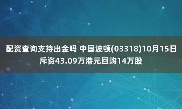 配资查询支持出金吗 中国波顿(03318)10月15日斥资43.09万港元回购14万股