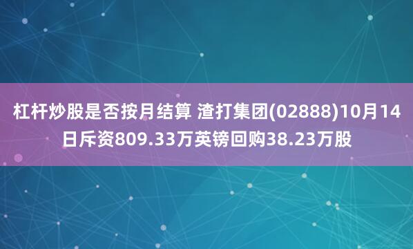 杠杆炒股是否按月结算 渣打集团(02888)10月14日斥资809.33万英镑回购38.23万股