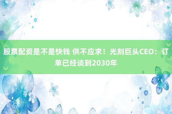 股票配资是不是快钱 供不应求！光刻巨头CEO：订单已经谈到2030年