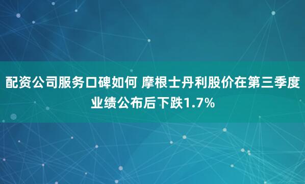 配资公司服务口碑如何 摩根士丹利股价在第三季度业绩公布后下跌1.7%