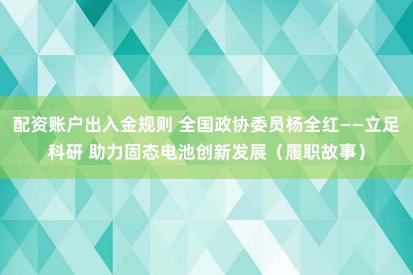 配资账户出入金规则 全国政协委员杨全红——立足科研 助力固态电池创新发展（履职故事）