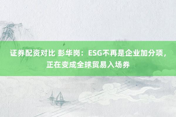 证券配资对比 彭华岗：ESG不再是企业加分项，正在变成全球贸易入场券