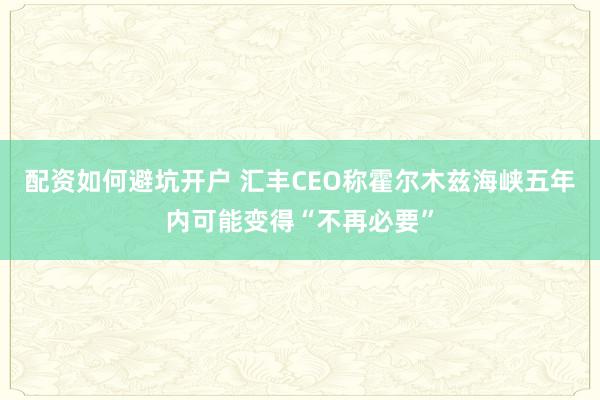 配资如何避坑开户 汇丰CEO称霍尔木兹海峡五年内可能变得“不再必要”