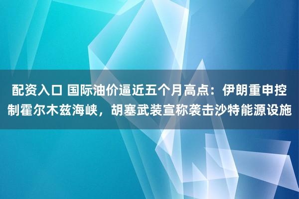 配资入口 国际油价逼近五个月高点：伊朗重申控制霍尔木兹海峡，胡塞武装宣称袭击沙特能源设施