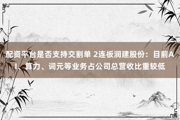 配资平台是否支持交割单 2连板润建股份：目前AI、算力、词元等业务占公司总营收比重较低