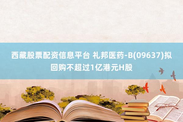 西藏股票配资信息平台 礼邦医药-B(09637)拟回购不超过1亿港元H股