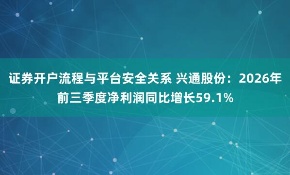 证券开户流程与平台安全关系 兴通股份：2026年前三季度净利润同比增长59.1%