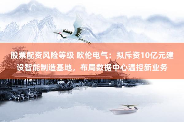 股票配资风险等级 欧伦电气：拟斥资10亿元建设智能制造基地，布局数据中心温控新业务