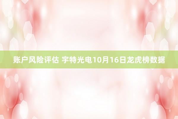 账户风险评估 宇特光电10月16日龙虎榜数据