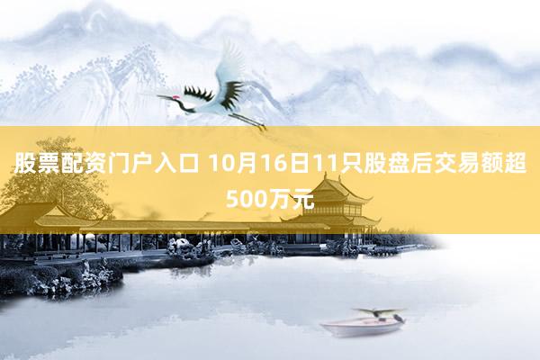 股票配资门户入口 10月16日11只股盘后交易额超500万元