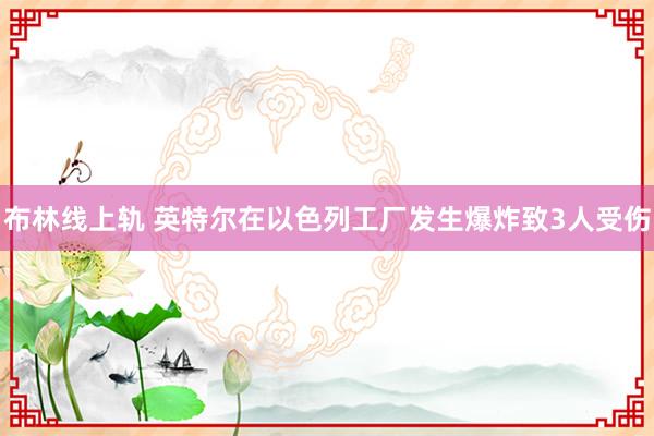 布林线上轨 英特尔在以色列工厂发生爆炸致3人受伤