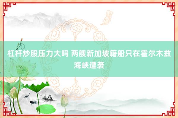 杠杆炒股压力大吗 两艘新加坡籍船只在霍尔木兹海峡遭袭