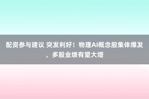 配资参与建议 突发利好!物理AI概念股集体爆发,多股业绩有望大增