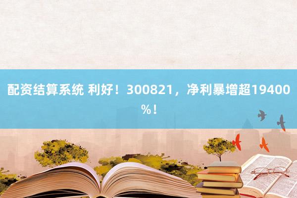 配资结算系统 利好！300821，净利暴增超19400%！