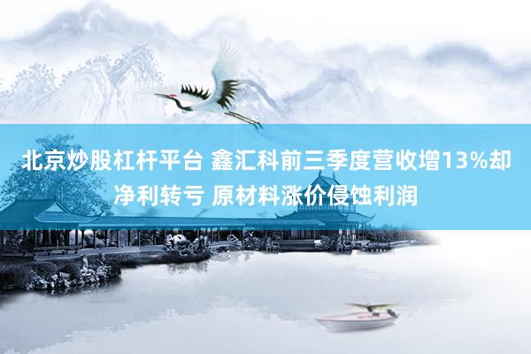 北京炒股杠杆平台 鑫汇科前三季度营收增13%却净利转亏 原材料涨价侵蚀利润