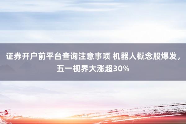 证券开户前平台查询注意事项 机器人概念股爆发，五一视界大涨超30%