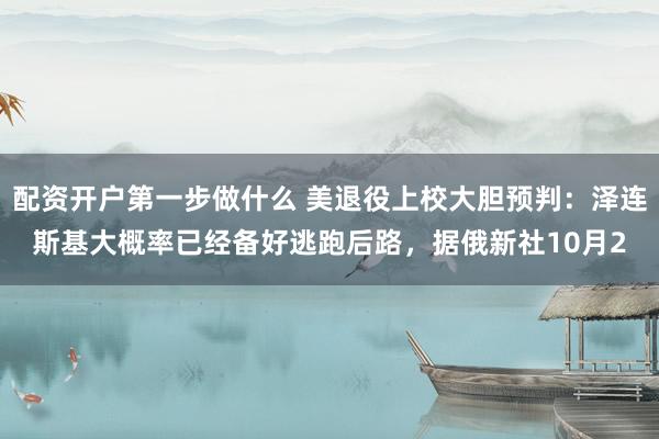 配资开户第一步做什么 美退役上校大胆预判：泽连斯基大概率已经备好逃跑后路，据俄新社10月2