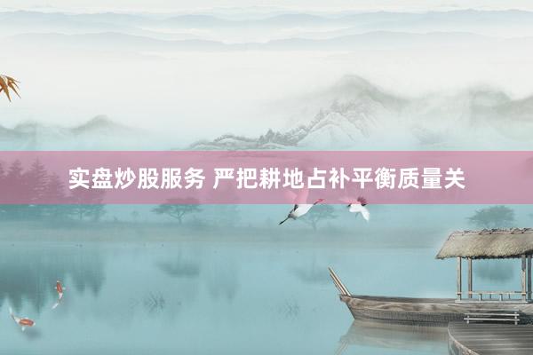 实盘炒股服务 严把耕地占补平衡质量关
