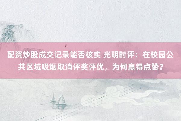 配资炒股成交记录能否核实 光明时评：在校园公共区域吸烟取消评奖评优，为何赢得点赞？