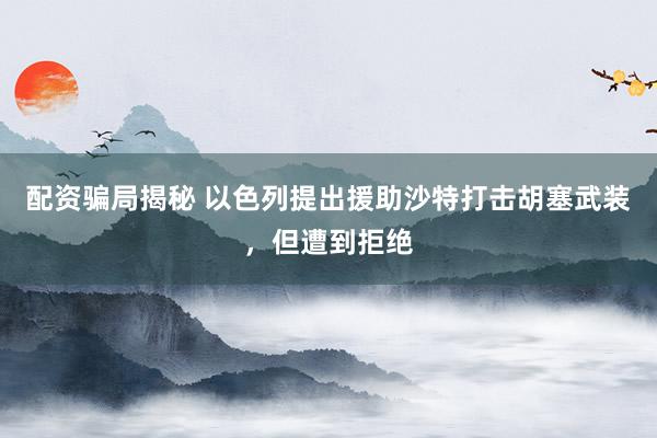 配资骗局揭秘 以色列提出援助沙特打击胡塞武装，但遭到拒绝