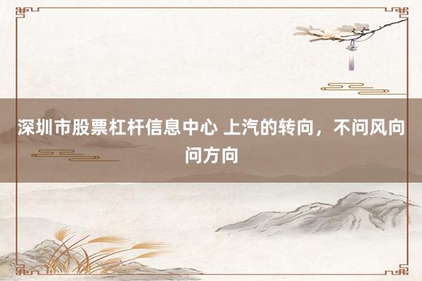 深圳市股票杠杆信息中心 上汽的转向，不问风向问方向