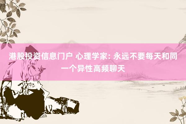 港股投资信息门户 心理学家: 永远不要每天和同一个异性高频聊天