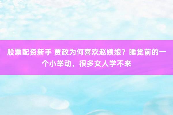 股票配资新手 贾政为何喜欢赵姨娘？睡觉前的一个小举动，很多女人学不来