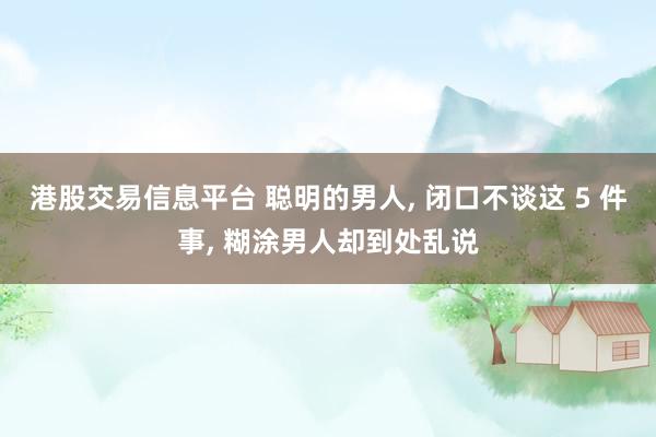 港股交易信息平台 聪明的男人, 闭口不谈这 5 件事, 糊涂男人却到处乱说