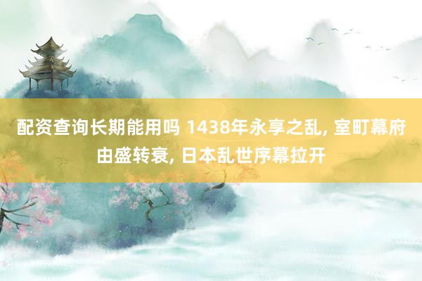 配资查询长期能用吗 1438年永享之乱, 室町幕府由盛转衰, 日本乱世序幕拉开