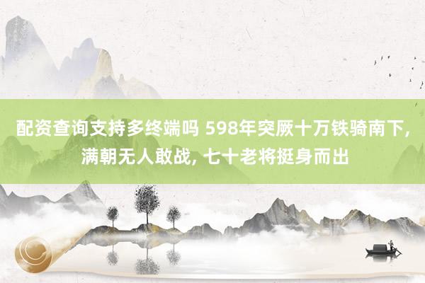 配资查询支持多终端吗 598年突厥十万铁骑南下, 满朝无人敢战, 七十老将挺身而出