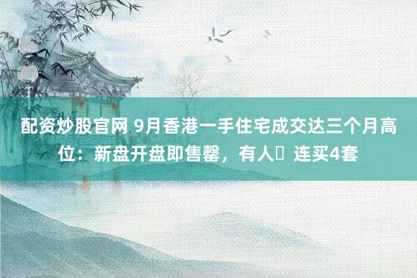 配资炒股官网 9月香港一手住宅成交达三个月高位:新盘开盘即售罄,有人️连买4套