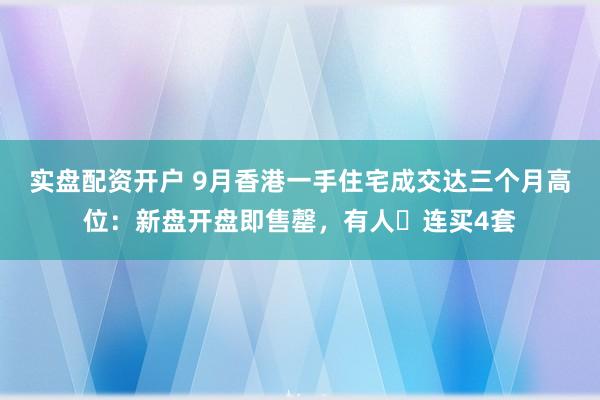 实盘配资开户 9月香港一手住宅成交达三个月高位：新盘开盘即售罄，有人️连买4套