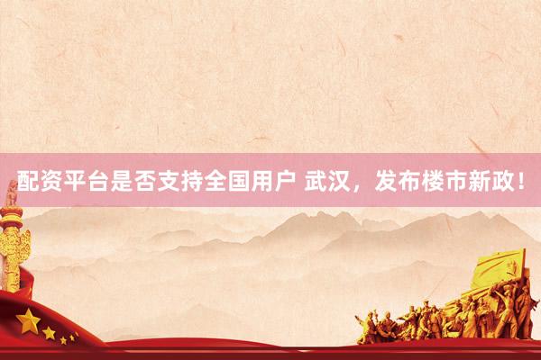 配资平台是否支持全国用户 武汉，发布楼市新政！