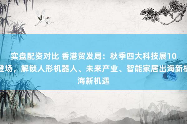 实盘配资对比 香港贸发局：秋季四大科技展10月登场，解锁人形机器人、未来产业、智能家居出海新机遇
