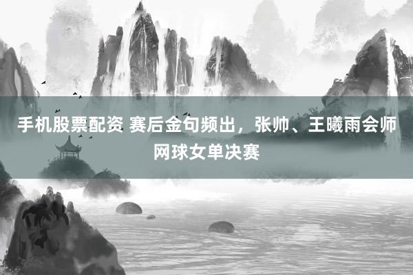 手机股票配资 赛后金句频出,张帅、王曦雨会师网球女单决赛