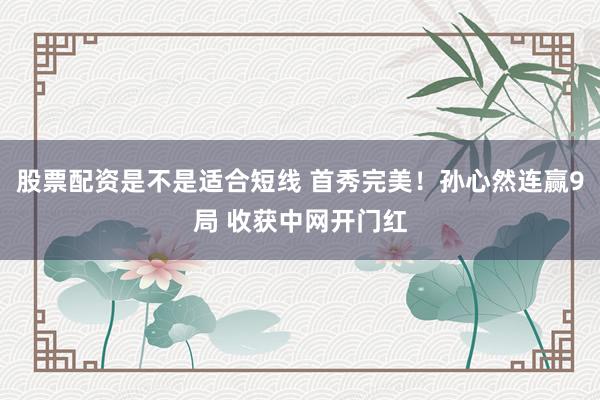 股票配资是不是适合短线 首秀完美！孙心然连赢9局 收获中网开门红