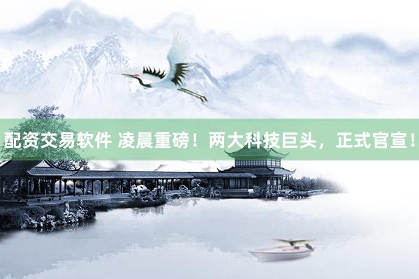 配资交易软件 凌晨重磅！两大科技巨头，正式官宣！
