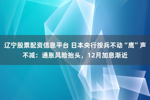 辽宁股票配资信息平台 日本央行按兵不动“鹰”声不减：通胀风险抬头，12月加息渐近